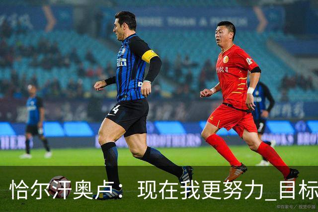 恰尔汗奥卢：现在我更努力 目标拿到意甲冠军